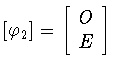 $[\varphi _{2}]=
\left[
\begin{array}{c}
O\\ E
\end{array}
\right]$