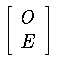 $\left[
\begin{array}{c}
O\\ E
\end{array}
\right]$