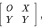 \begin{displaymath}\left[
\begin{array}{cc}
O&X\\ Y&Y\end{array}
\right] ,
\end{displaymath}