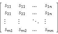 \begin{displaymath}\left[
\begin{array}{llll}
s_{11}&s_{12}&...&s_{1n}\\
s_{...
...ots&\vdots\\
s_{m1}&s_{m2}&...&s_{mn}
\end{array}
\right]
\end{displaymath}
