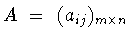 $A\ =\ (a_{ij})_{m\times n}$