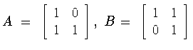 $A\ = \
\left[
\begin{array}{lr}
1&0\\ 1&1
\end{array}
\right] ,\
B = \
\left[
\begin{array}{lr}
1&1\\ 0&1
\end{array}
\right]$