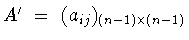 $A^{\prime}\ = \
(a_{ij})_{(n-1)\times (n-1)}$