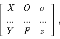 \begin{displaymath}\left[
\begin{array}{lll} X&O&o\\ ...&...&...\\ Y&F&z
\end{array}
\right] ,
\end{displaymath}