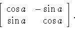 \begin{displaymath}\left[
\begin{array}{rr}
\cos a&-\sin a \\
\sin a & \cos a \\
\end{array}
\right].\end{displaymath}