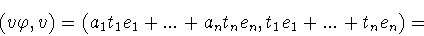 \begin{displaymath}(v\varphi ,v)=(a_1t_1e_1+...+a_nt_ne_n,t_1e_1+...+t_ne_n)
=\end{displaymath}