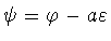$\psi =\varphi -a\varepsilon$