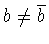 $b\neq\overline{b}$