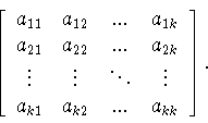 \begin{displaymath}\left[
\begin{array}{cccc}
a_{11}&a_{12}&...&a_{1k}\\
a_{...
...ots&\vdots\\
a_{k1}&a_{k2}&...&a_{kk}
\end{array}
\right]. \end{displaymath}