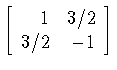 $\left[
\begin{array}{rr}
1&3/2\\
3/2&-1
\end{array}
\right]$