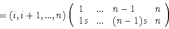 \begin{displaymath}=(i,i+1,...,n)
\left(
\begin{array}{llll}
1&...&n-1&n\\
1s&...&(n-1)s&n
\end{array}
\right)\end{displaymath}